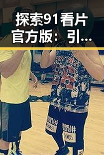 探索91看片官方版：引领成人内容新体验