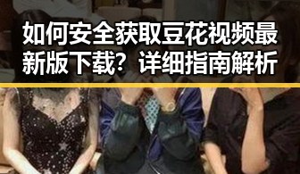 如何安全获取豆花视频最新版下载？详细指南解析