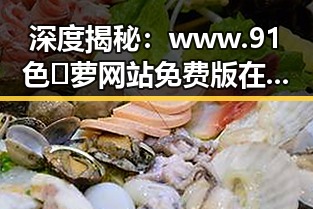 深度揭秘：www.91色😍萝网站免费版在漳州市的现状与发展