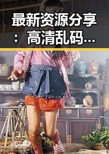 最新资源分享：高清乱码🔞❌♋免91最新版下载指南