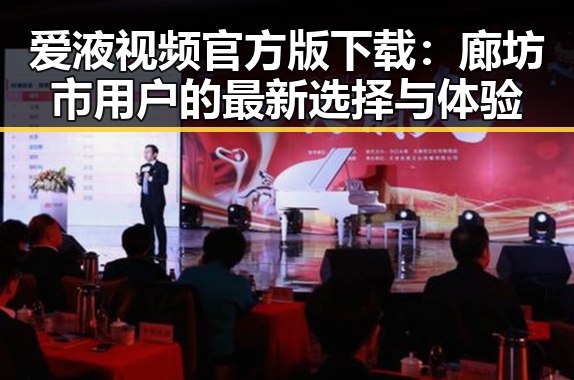 爱液视频官方版下载：廊坊市用户的最新选择与体验