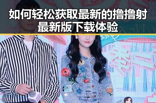 如何轻松获取最新的撸撸射最新版下载体验