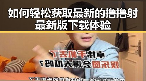 如何轻松获取最新的撸撸射最新版下载体验