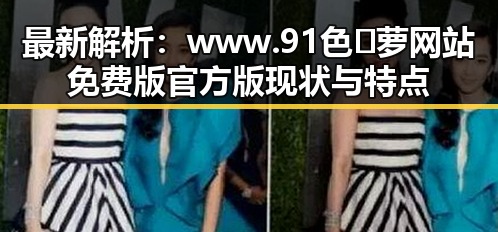 最新解析：www.91色😍萝网站免费版官方版现状与特点