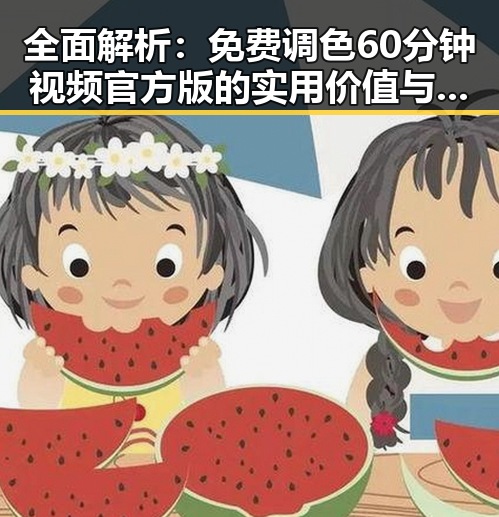 全面解析：免费调色60分钟视频官方版的实用价值与获取途径