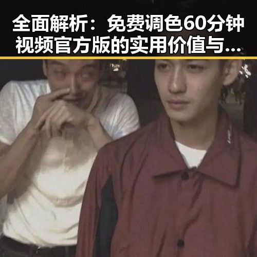全面解析：免费调色60分钟视频官方版的实用价值与获取途径
