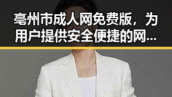 亳州市成人网免费版，为用户提供安全便捷的网络体验