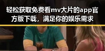 轻松获取免费看mv大片的app官方版下载，满足你的娱乐需求