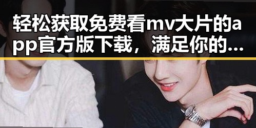 轻松获取免费看mv大片的app官方版下载，满足你的娱乐需求