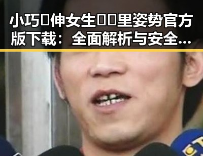 小巧🐥伸女生🍑🍑里姿势官方版下载：全面解析与安全指南