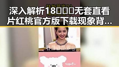 深入解析18❌❌❌无套直看片红桃官方版下载现象背后的行业动态