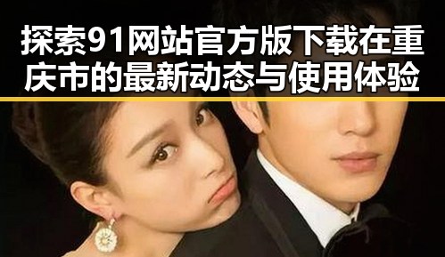 探索91网站官方版下载在重庆市的最新动态与使用体验