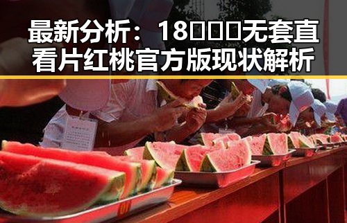 最新分析:18❌❌❌无套直看片红桃官方版现状解析