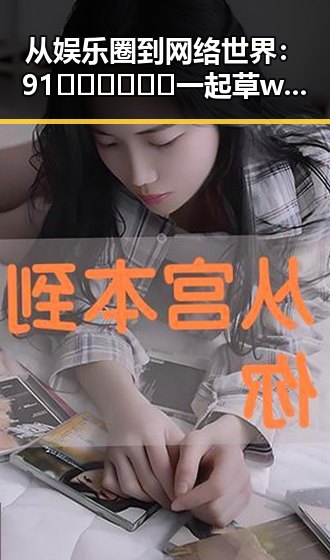 从娱乐圈到网络世界:91🍆🍑🔞❌❌❌一起草wwwcom91免费版的背后变迁
