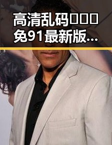 高清乱码🔞❌♋免91最新版下载，让你畅享无忧体验