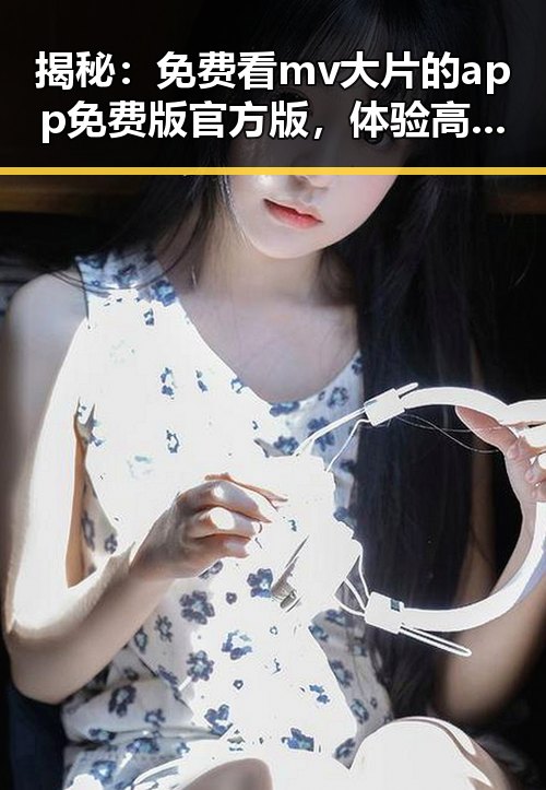 揭秘:免费看mv大片的app免费版官方版,体验高清娱乐新选择
