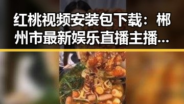 红桃视频安装包下载:郴州市最新娱乐直播主播带你吃瓜现场