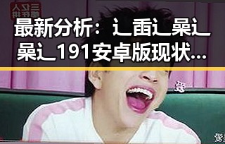 最新分析:辶臿辶喿辶喿辶191安卓版现状与发展趋势
