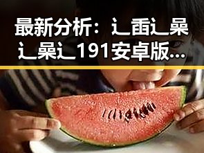最新分析:辶臿辶喿辶喿辶191安卓版现状与发展趋势