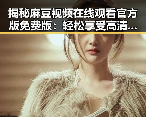 揭秘麻豆视频在线观看官方版免费版：轻松享受高清内容新体验