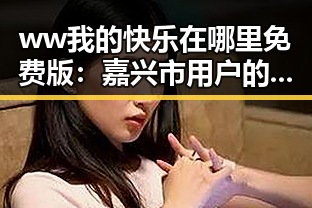 ww我的快乐在哪里免费版:嘉兴市用户的最新娱乐体验