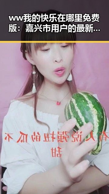 ww我的快乐在哪里免费版:嘉兴市用户的最新娱乐体验