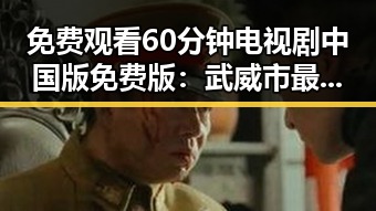 免费观看60分钟电视剧中国版免费版:武威市最新资源介绍
