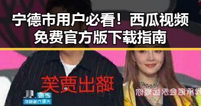 宁德市用户必看！西瓜视频免费官方版下载指南