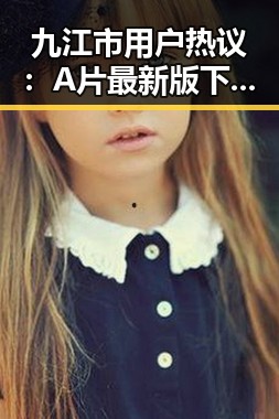 九江市用户热议:A片最新版下载成为关注焦点