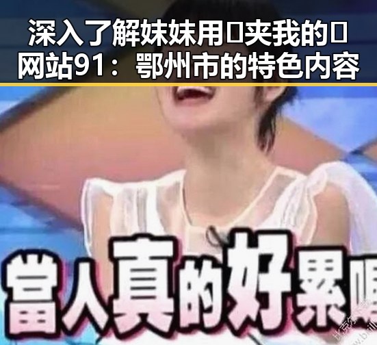 深入了解妺妺用🐻夹我的🍌网站91:鄂州市的特色内容