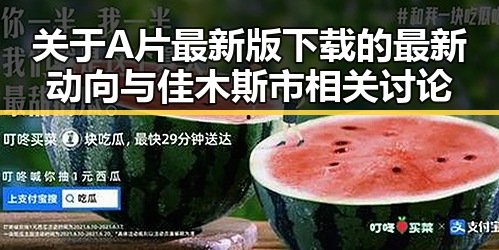 关于A片最新版下载的最新动向与佳木斯市相关讨论