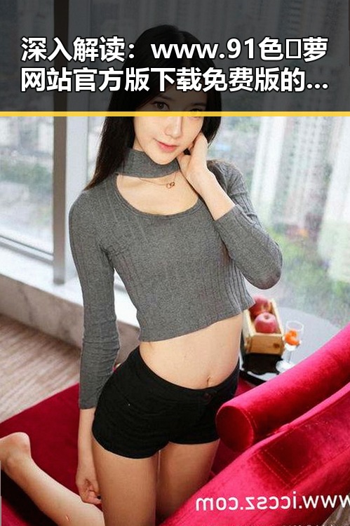 深入解读:www.91色😍萝网站官方版下载免费版的现状与发展