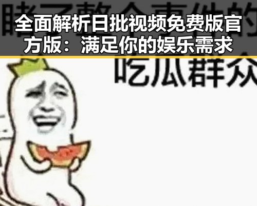 全面解析日批视频免费版官方版:满足你的娱乐需求