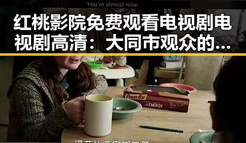 红桃影院免费观看电视剧电视剧高清:大同市观众的新宠
