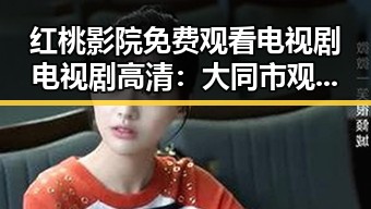 红桃影院免费观看电视剧电视剧高清:大同市观众的新宠