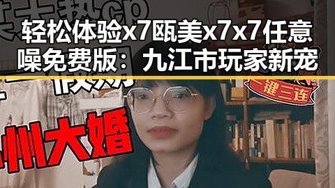 轻松体验x7瓯美x7x7任意噪免费版:九江市玩家新宠