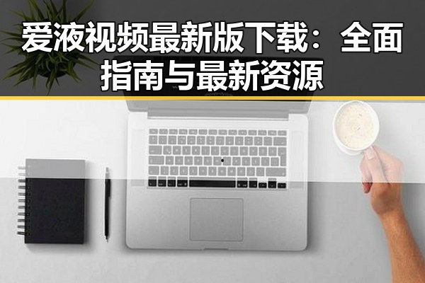 爱液视频最新版下载：全面指南与最新资源