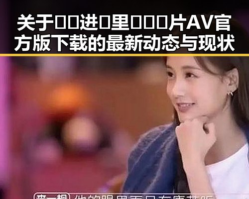 关于🔞🍌进🍑里❌❌❌片AV官方版下载的最新动态与现状