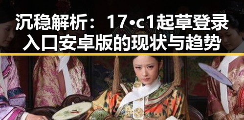 沉稳解析：17·c1起草登录入口安卓版的现状与趋势