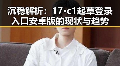 沉稳解析:17·c1起草登录入口安卓版的现状与趋势