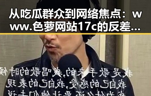 从吃瓜群众到网络焦点:www.色 萝网站17c的反差与争议