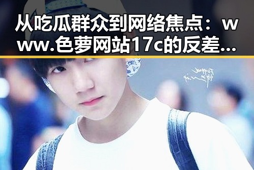 从吃瓜群众到网络焦点:www.色 萝网站17c的反差与争议