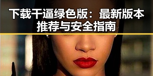 下载干逼绿色版:最新版本推荐与安全指南