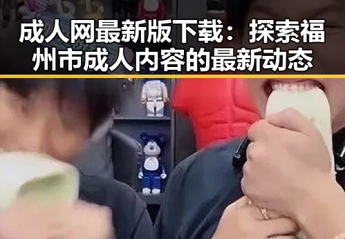 成人网最新版下载：探索福州市成人内容的最新动态