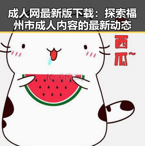 成人网最新版下载：探索福州市成人内容的最新动态