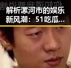解析漯河市的娱乐新风潮：51吃瓜网免费版助力本地明星崛起