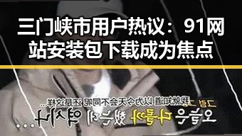 三门峡市用户热议:91网站安装包下载成为焦点
