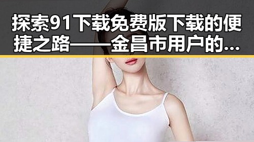 探索91下载免费版下载的便捷之路——金昌市用户的最佳选择