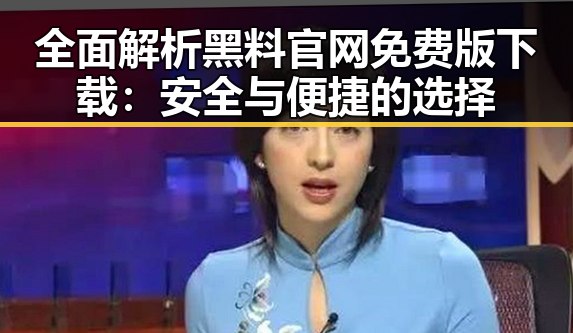 全面解析黑料 官网免费版下载:安全与便捷的选择