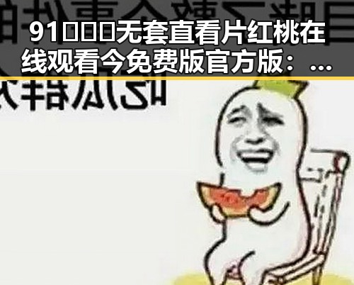 91❌❌❌无套直看片红桃在线观看今免费版官方版:现状解析与背景探究